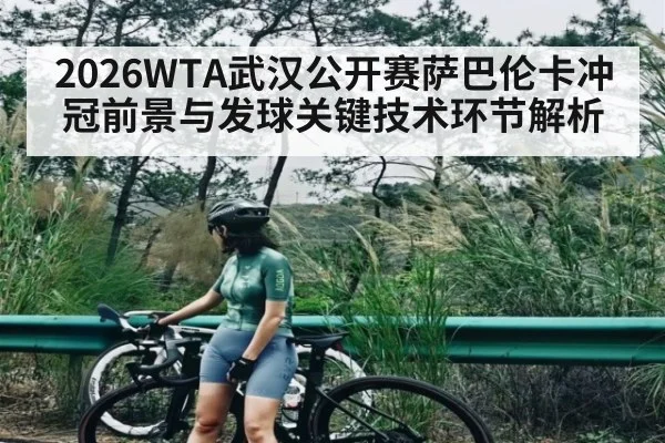2026WTA武汉公开赛萨巴伦卡冲冠前景与发球关键技术环节解析