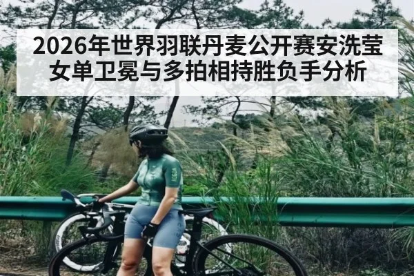 2026年世界羽联丹麦公开赛安洗莹女单卫冕与多拍相持胜负手分析