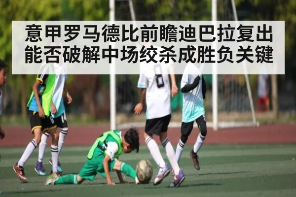 意甲罗马德比前瞻迪巴拉复出能否破解中场绞杀成胜负关键